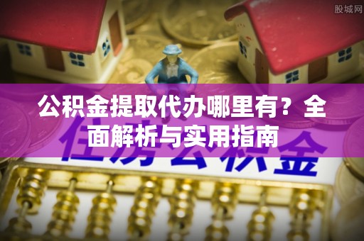 南雄公积金提取代办哪里有？全面解析与实用指南