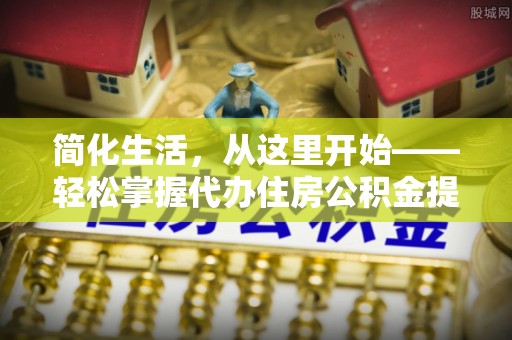 南雄简化生活，从这里开始——轻松掌握代办住房公积金提取全流程