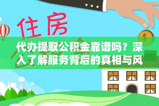 南雄代办提取公积金靠谱吗？深入了解服务背后的真相与风险