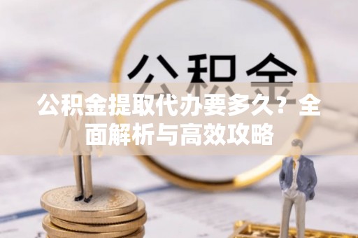 南雄公积金提取代办要多久？全面解析与高效攻略
