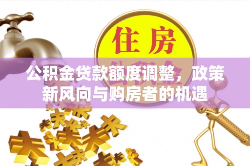 南雄公积金贷款额度调整，政策新风向与购房者的机遇