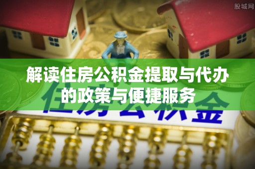 南雄解读住房公积金提取与代办的政策与便捷服务