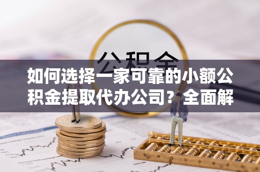 南雄如何选择一家可靠的小额公积金提取代办公司？全面解析与指南