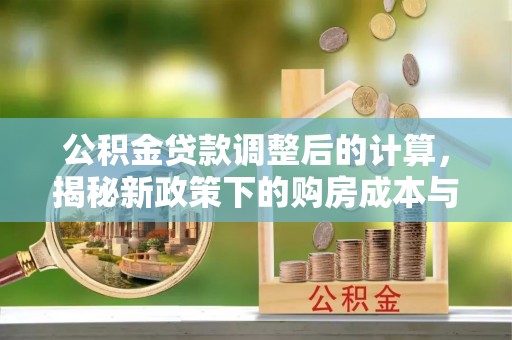 南雄公积金贷款调整后的计算，揭秘新政策下的购房成本与规划策略