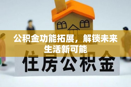 南雄公积金功能拓展，解锁未来生活新可能