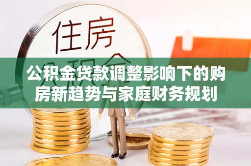 南雄公积金贷款调整影响下的购房新趋势与家庭财务规划