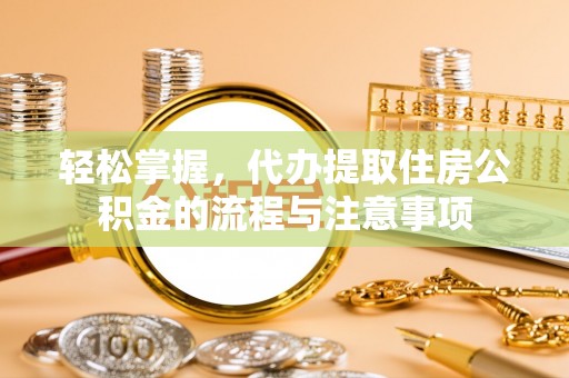 南雄轻松掌握，代办提取住房公积金的流程与注意事项