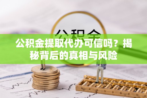 南雄公积金提取代办可信吗？揭秘背后的真相与风险