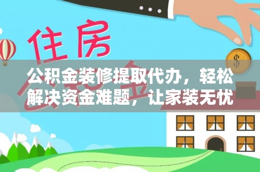 南雄公积金装修提取代办，轻松解决资金难题，让家装无忧