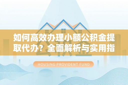 南雄如何高效办理小额公积金提取代办？全面解析与实用指南