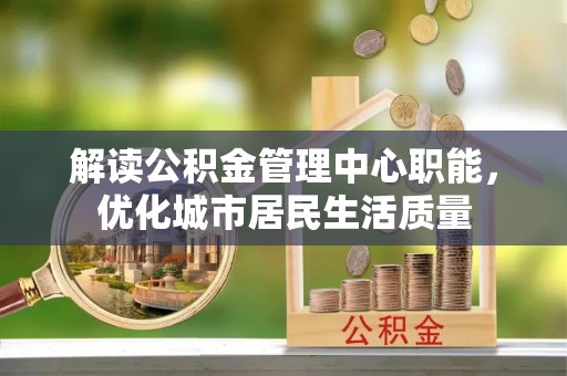 南雄解读公积金管理中心职能，优化城市居民生活质量