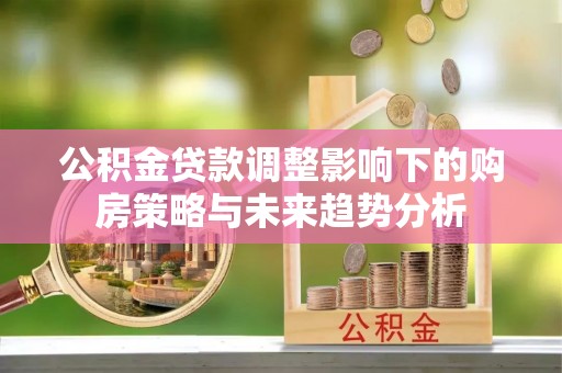 南雄公积金贷款调整影响下的购房策略与未来趋势分析