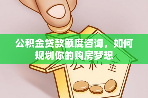 南雄公积金贷款额度咨询，如何规划你的购房梦想