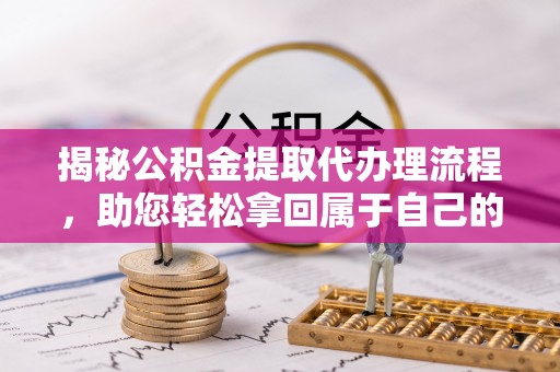 南雄揭秘公积金提取代办理流程，助您轻松拿回属于自己的钱