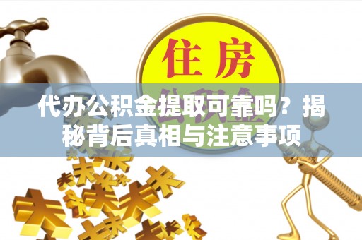 南雄代办公积金提取可靠吗？揭秘背后真相与注意事项