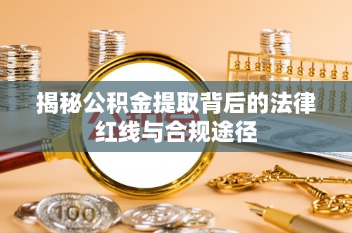 南雄揭秘公积金提取背后的法律红线与合规途径