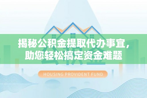 南雄揭秘公积金提取代办事宜，助您轻松搞定资金难题