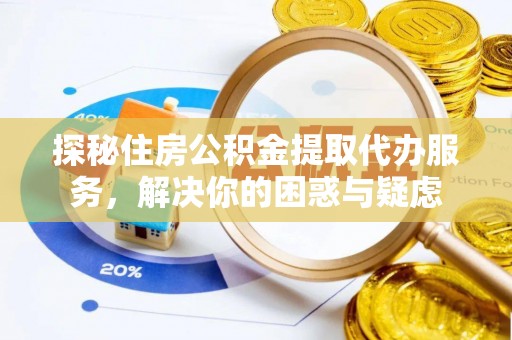 南雄探秘住房公积金提取代办服务，解决你的困惑与疑虑