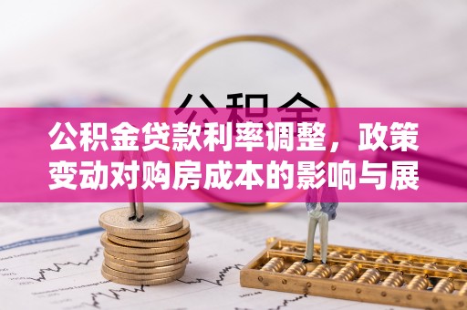南雄公积金贷款利率调整，政策变动对购房成本的影响与展望
