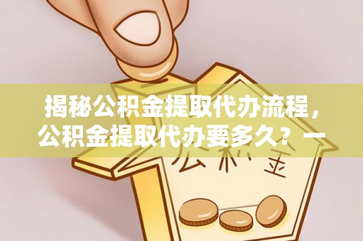 南雄揭秘公积金提取代办流程，公积金提取代办要多久？一文读懂