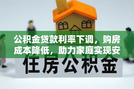 南雄公积金贷款利率下调，购房成本降低，助力家庭实现安居梦