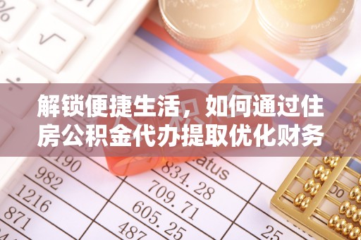 南雄解锁便捷生活，如何通过住房公积金代办提取优化财务规划