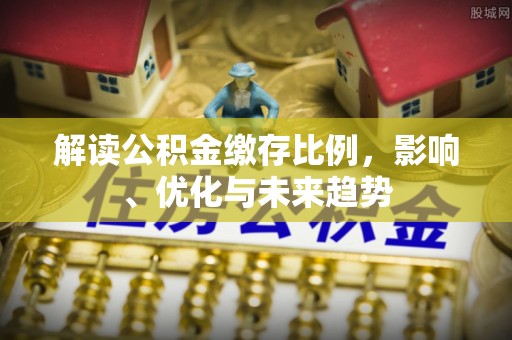 南雄解读公积金缴存比例，影响、优化与未来趋势