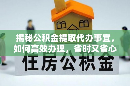 南雄揭秘公积金提取代办事宜，如何高效办理，省时又省心？