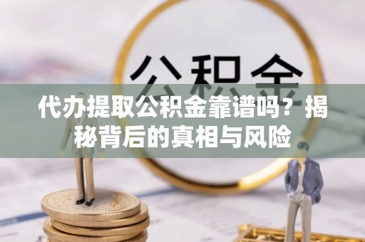 南雄代办提取公积金靠谱吗？揭秘背后的真相与风险