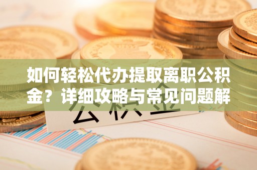 南雄如何轻松代办提取离职公积金？详细攻略与常见问题解析