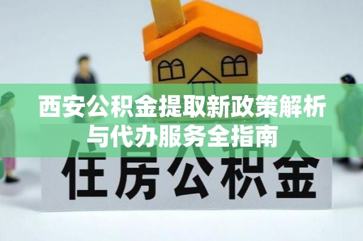 南雄西安公积金提取新政策解析与代办服务全指南