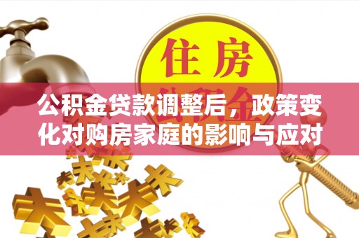 南雄公积金贷款调整后，政策变化对购房家庭的影响与应对策略