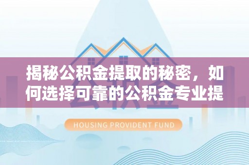 南雄揭秘公积金提取的秘密，如何选择可靠的公积金专业提取代办服务