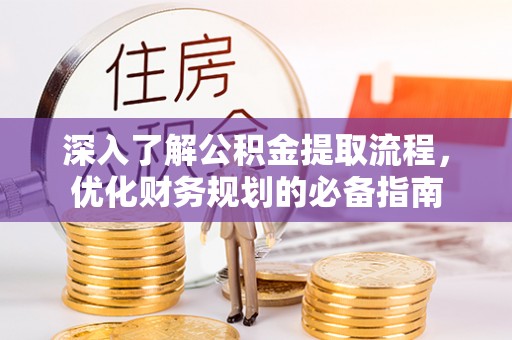 南雄深入了解公积金提取流程，优化财务规划的必备指南