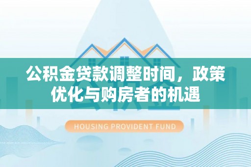 南雄公积金贷款调整时间，政策优化与购房者的机遇