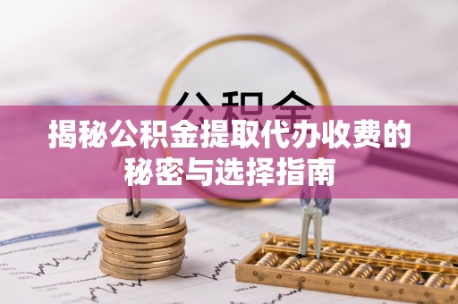 南雄揭秘公积金提取代办收费的秘密与选择指南