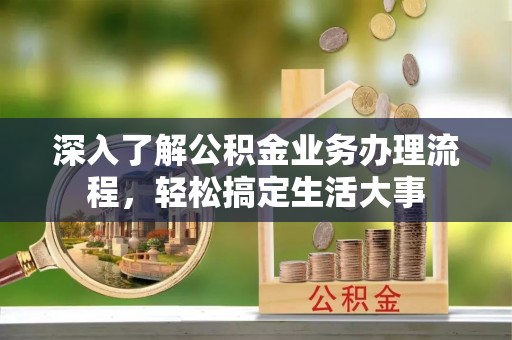 南雄深入了解公积金业务办理流程，轻松搞定生活大事