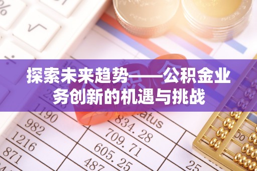 南雄探索未来趋势——公积金业务创新的机遇与挑战