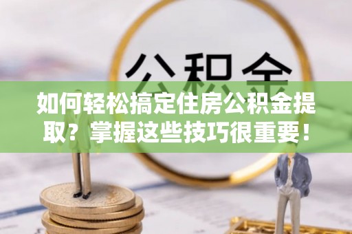 南雄如何轻松搞定住房公积金提取？掌握这些技巧很重要！
