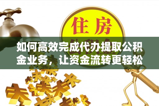 南雄如何高效完成代办提取公积金业务，让资金流转更轻松