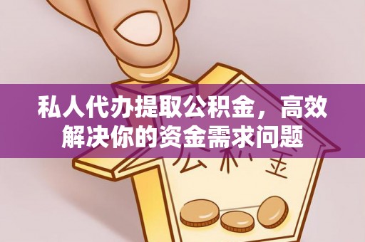 南雄私人代办提取公积金，高效解决你的资金需求问题