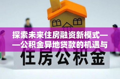 南雄探索未来住房融资新模式——公积金异地贷款的机遇与挑战