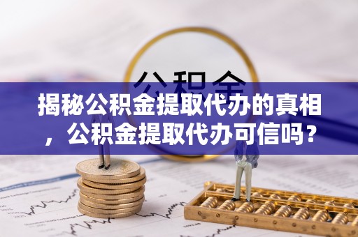 南雄揭秘公积金提取代办的真相，公积金提取代办可信吗？