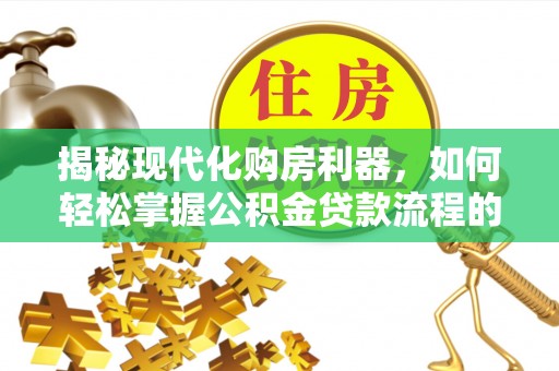 南雄揭秘现代化购房利器，如何轻松掌握公积金贷款流程的每一个细节