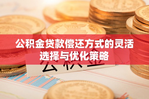 南雄公积金贷款偿还方式的灵活选择与优化策略