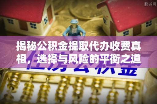 南雄揭秘公积金提取代办收费真相，选择与风险的平衡之道