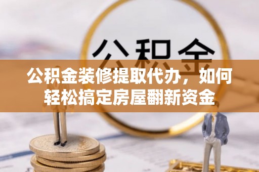 南雄公积金装修提取代办，如何轻松搞定房屋翻新资金