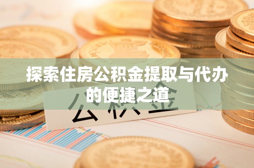 南雄探索住房公积金提取与代办的便捷之道