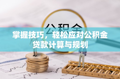 南雄掌握技巧，轻松应对公积金贷款计算与规划