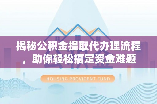 南雄揭秘公积金提取代办理流程，助你轻松搞定资金难题